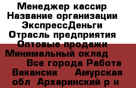 Менеджер-кассир › Название организации ­ ЭкспрессДеньги › Отрасль предприятия ­ Оптовые продажи › Минимальный оклад ­ 18 000 - Все города Работа » Вакансии   . Амурская обл.,Архаринский р-н